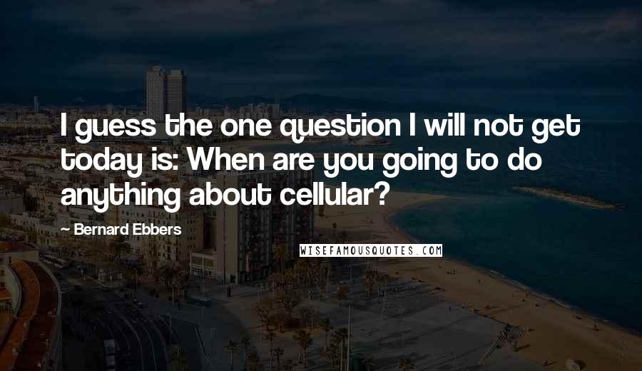 Bernard Ebbers Quotes: I guess the one question I will not get today is: When are you going to do anything about cellular?