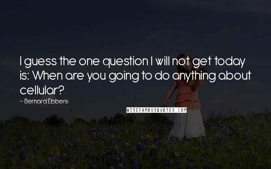 Bernard Ebbers Quotes: I guess the one question I will not get today is: When are you going to do anything about cellular?