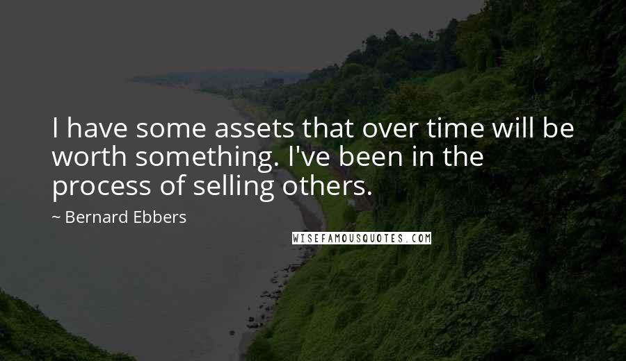 Bernard Ebbers Quotes: I have some assets that over time will be worth something. I've been in the process of selling others.