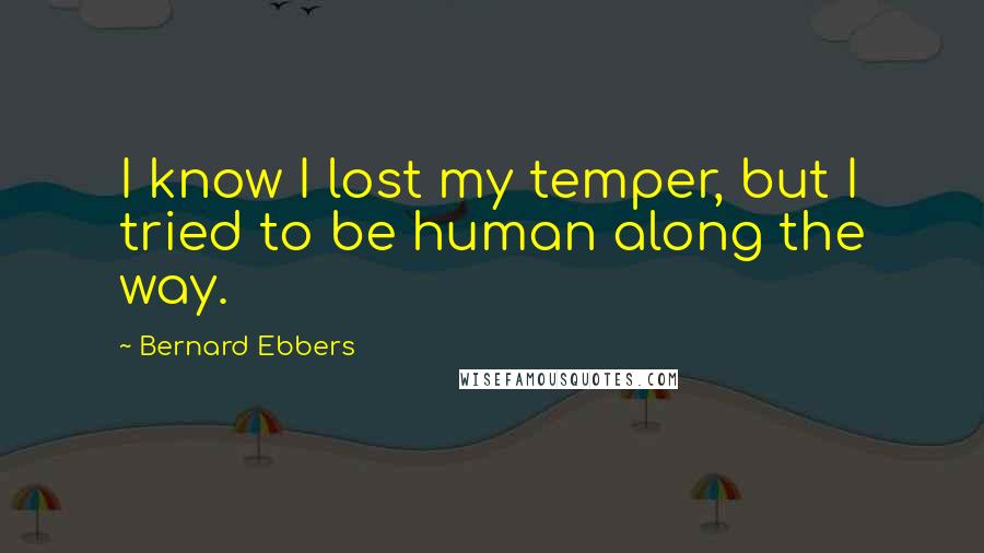 Bernard Ebbers Quotes: I know I lost my temper, but I tried to be human along the way.
