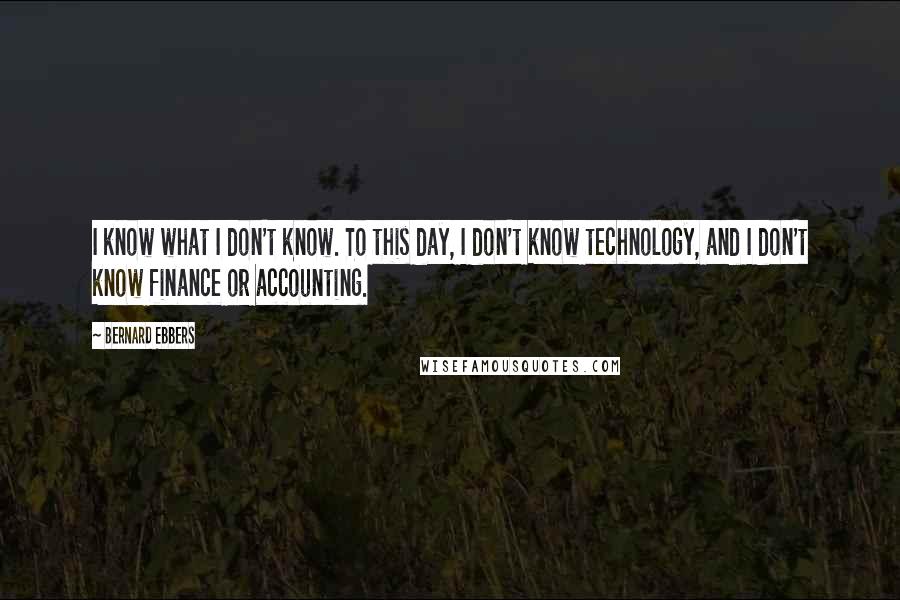 Bernard Ebbers Quotes: I know what I don't know. To this day, I don't know technology, and I don't know finance or accounting.