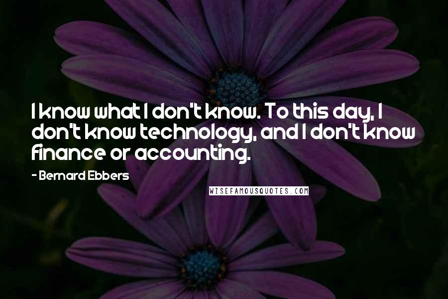 Bernard Ebbers Quotes: I know what I don't know. To this day, I don't know technology, and I don't know finance or accounting.