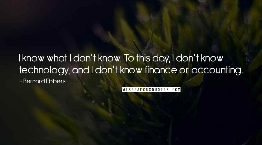 Bernard Ebbers Quotes: I know what I don't know. To this day, I don't know technology, and I don't know finance or accounting.