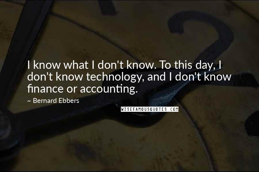 Bernard Ebbers Quotes: I know what I don't know. To this day, I don't know technology, and I don't know finance or accounting.