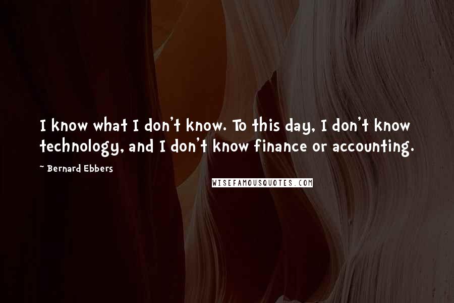 Bernard Ebbers Quotes: I know what I don't know. To this day, I don't know technology, and I don't know finance or accounting.