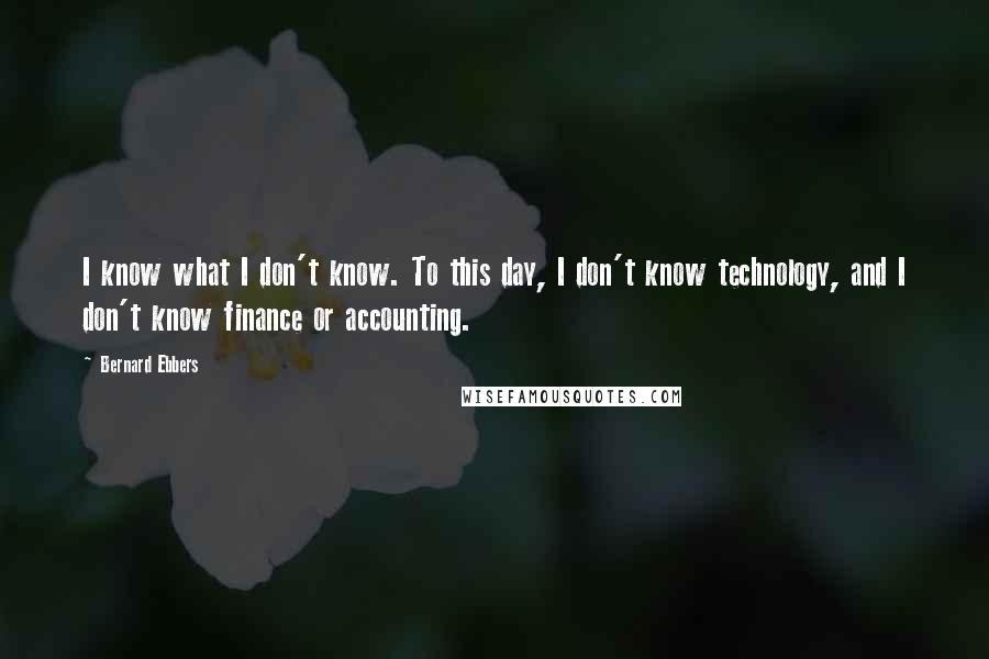 Bernard Ebbers Quotes: I know what I don't know. To this day, I don't know technology, and I don't know finance or accounting.