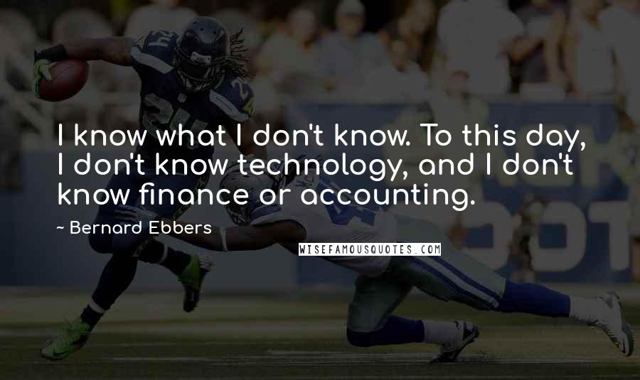 Bernard Ebbers Quotes: I know what I don't know. To this day, I don't know technology, and I don't know finance or accounting.