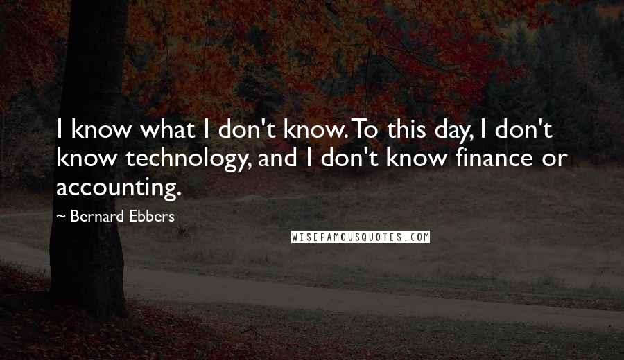 Bernard Ebbers Quotes: I know what I don't know. To this day, I don't know technology, and I don't know finance or accounting.