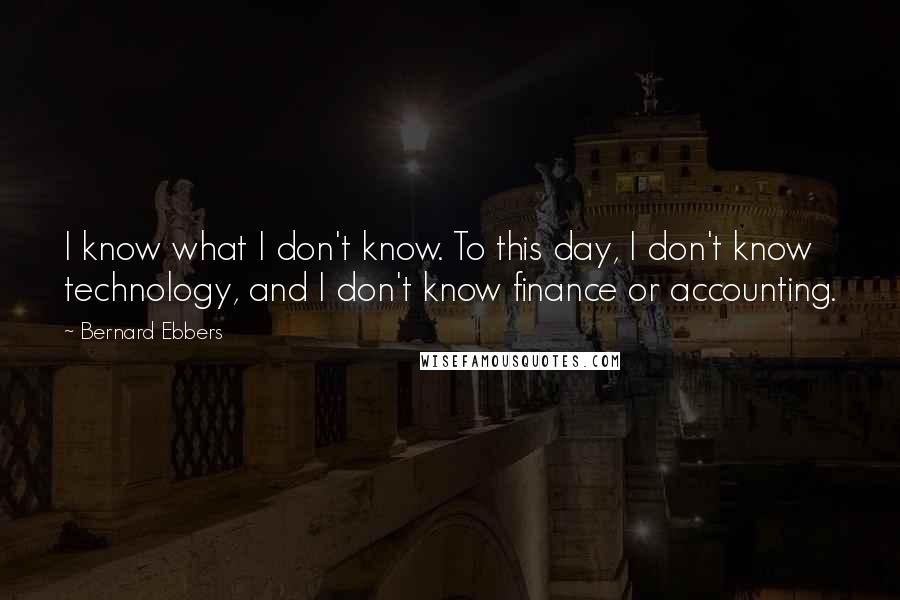 Bernard Ebbers Quotes: I know what I don't know. To this day, I don't know technology, and I don't know finance or accounting.