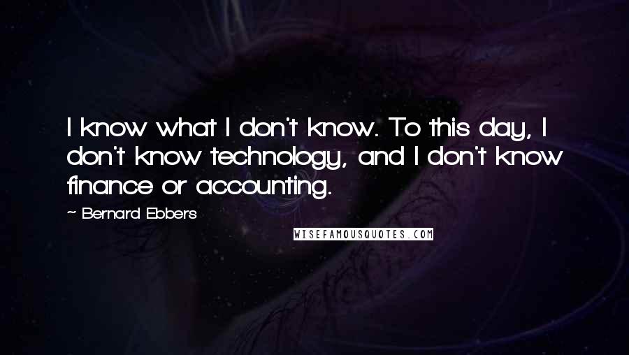 Bernard Ebbers Quotes: I know what I don't know. To this day, I don't know technology, and I don't know finance or accounting.