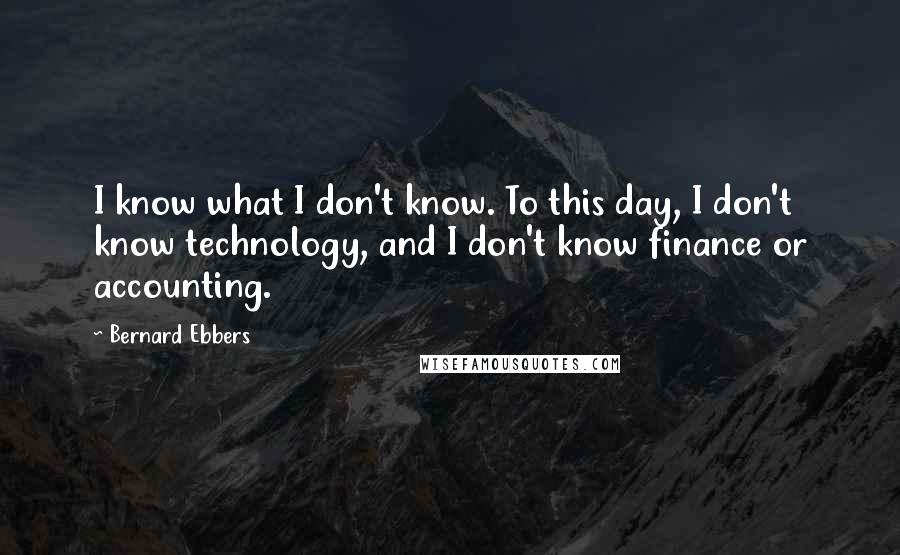 Bernard Ebbers Quotes: I know what I don't know. To this day, I don't know technology, and I don't know finance or accounting.