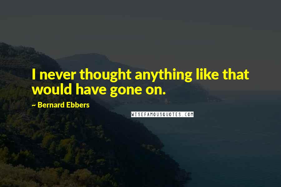 Bernard Ebbers Quotes: I never thought anything like that would have gone on.