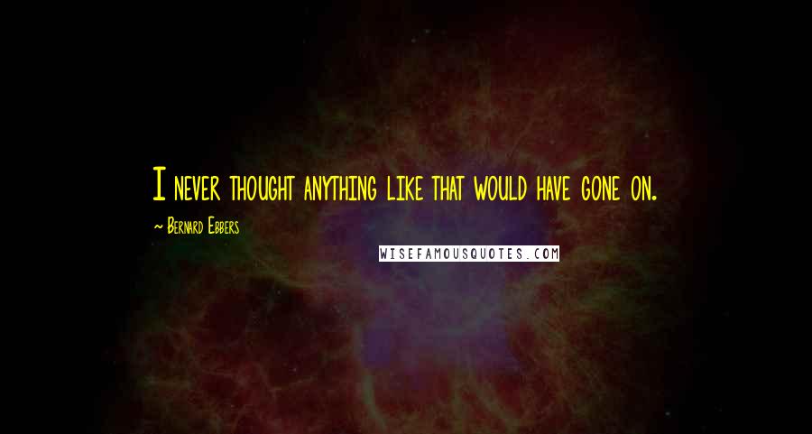 Bernard Ebbers Quotes: I never thought anything like that would have gone on.