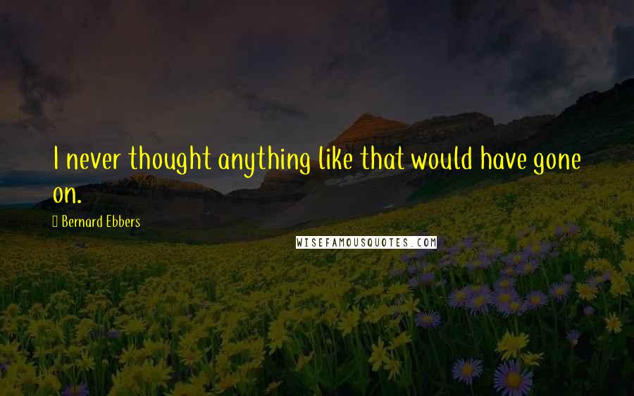 Bernard Ebbers Quotes: I never thought anything like that would have gone on.