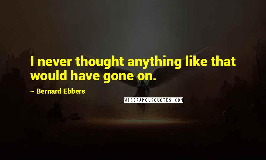 Bernard Ebbers Quotes: I never thought anything like that would have gone on.