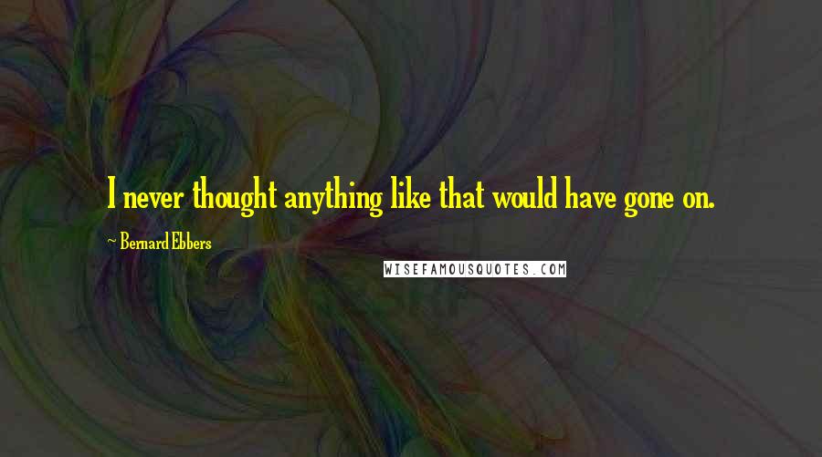 Bernard Ebbers Quotes: I never thought anything like that would have gone on.