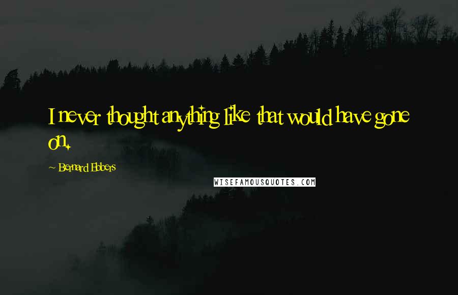 Bernard Ebbers Quotes: I never thought anything like that would have gone on.