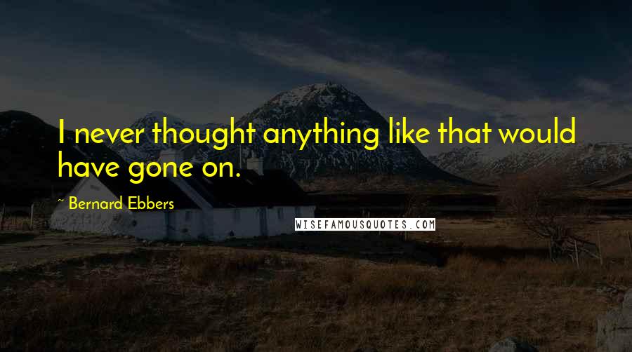 Bernard Ebbers Quotes: I never thought anything like that would have gone on.