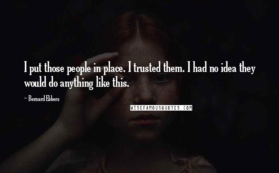 Bernard Ebbers Quotes: I put those people in place. I trusted them. I had no idea they would do anything like this.