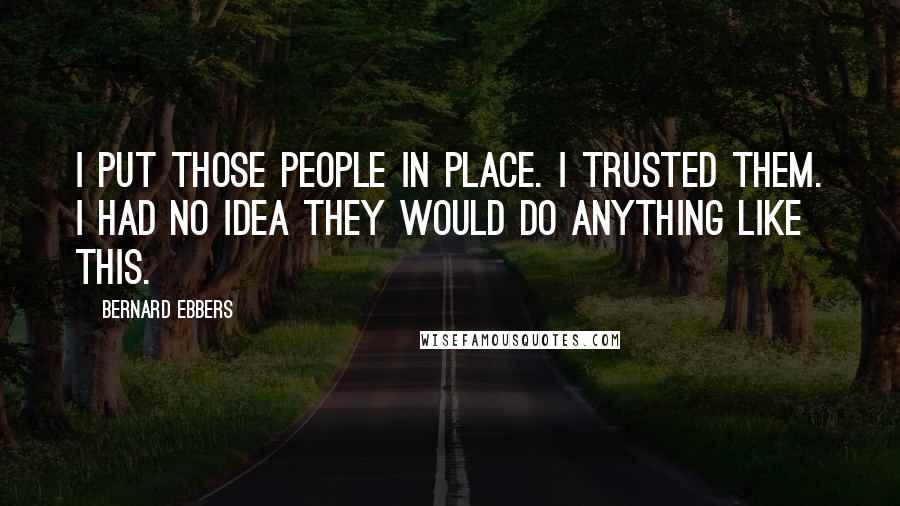 Bernard Ebbers Quotes: I put those people in place. I trusted them. I had no idea they would do anything like this.