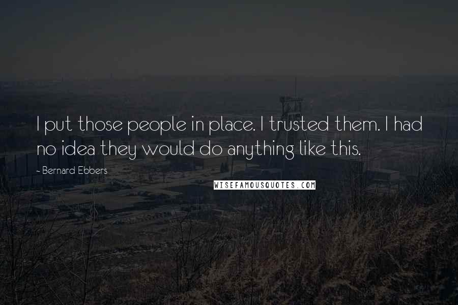 Bernard Ebbers Quotes: I put those people in place. I trusted them. I had no idea they would do anything like this.
