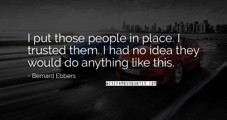 Bernard Ebbers Quotes: I put those people in place. I trusted them. I had no idea they would do anything like this.