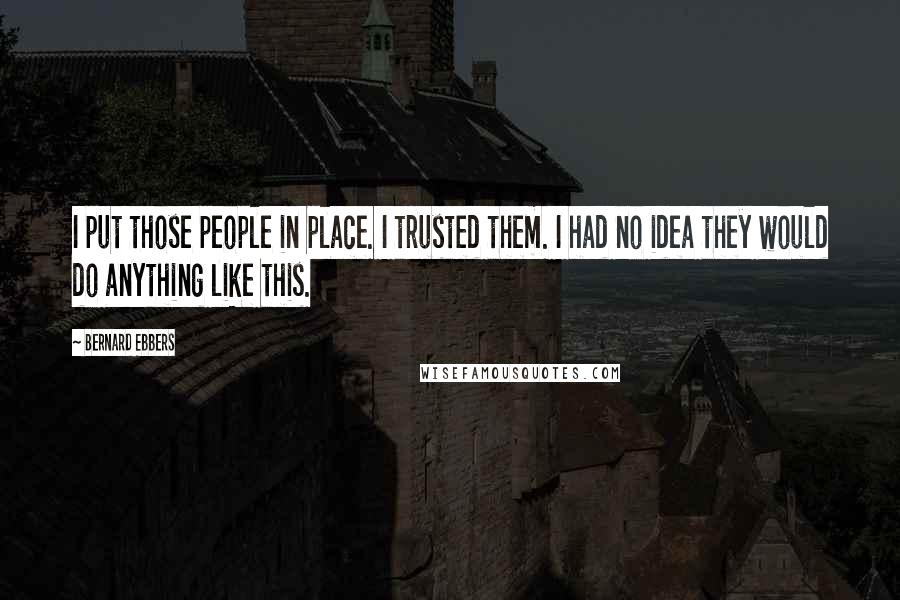 Bernard Ebbers Quotes: I put those people in place. I trusted them. I had no idea they would do anything like this.