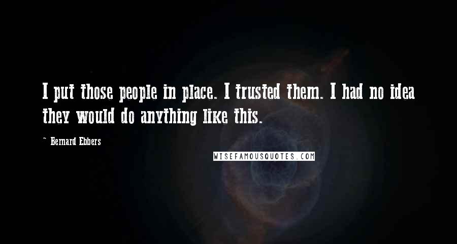Bernard Ebbers Quotes: I put those people in place. I trusted them. I had no idea they would do anything like this.