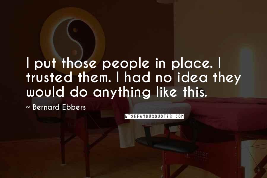 Bernard Ebbers Quotes: I put those people in place. I trusted them. I had no idea they would do anything like this.