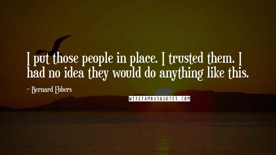 Bernard Ebbers Quotes: I put those people in place. I trusted them. I had no idea they would do anything like this.