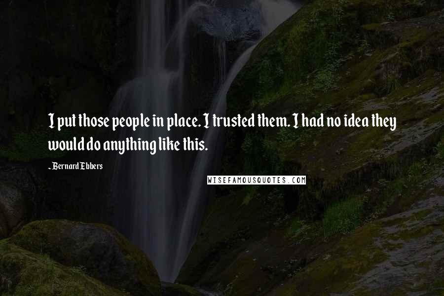 Bernard Ebbers Quotes: I put those people in place. I trusted them. I had no idea they would do anything like this.