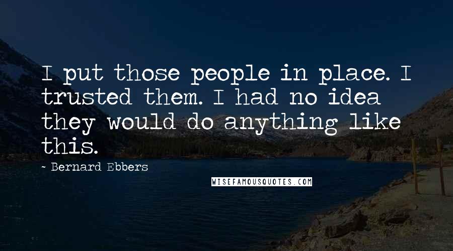 Bernard Ebbers Quotes: I put those people in place. I trusted them. I had no idea they would do anything like this.
