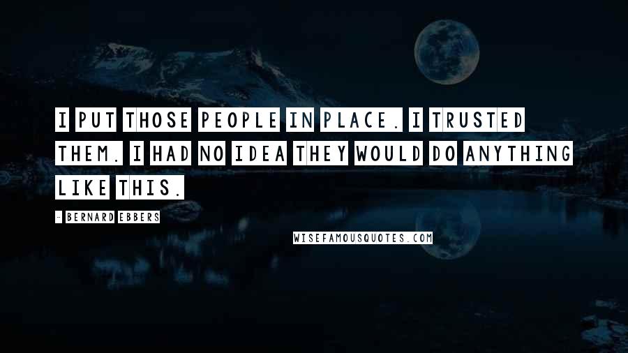 Bernard Ebbers Quotes: I put those people in place. I trusted them. I had no idea they would do anything like this.