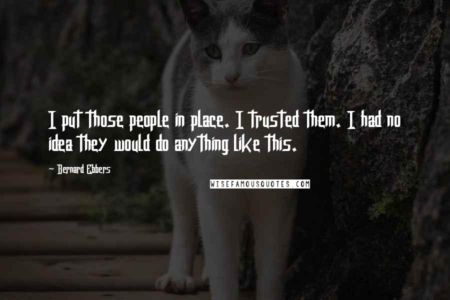 Bernard Ebbers Quotes: I put those people in place. I trusted them. I had no idea they would do anything like this.
