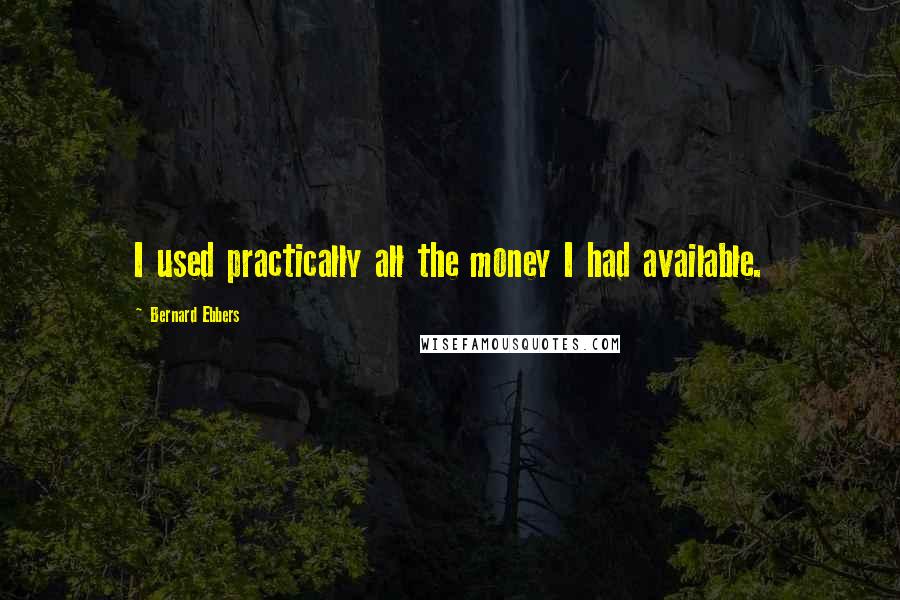 Bernard Ebbers Quotes: I used practically all the money I had available.