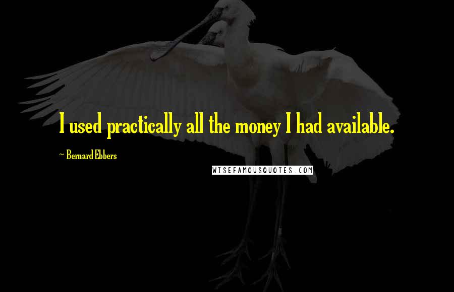 Bernard Ebbers Quotes: I used practically all the money I had available.