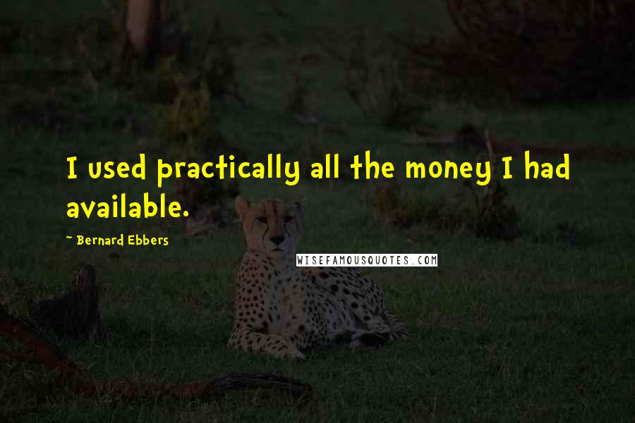 Bernard Ebbers Quotes: I used practically all the money I had available.