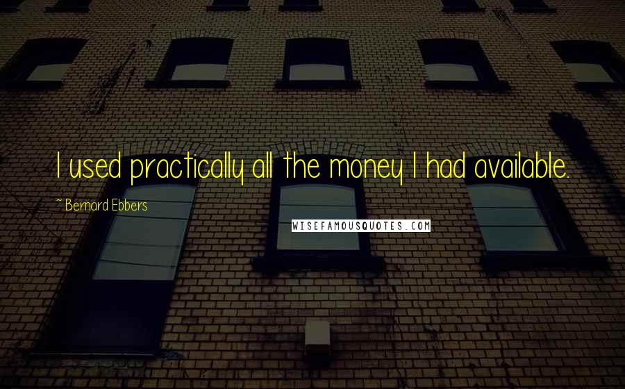 Bernard Ebbers Quotes: I used practically all the money I had available.