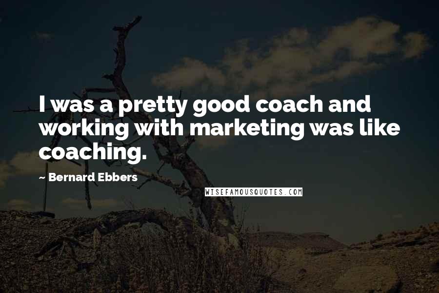 Bernard Ebbers Quotes: I was a pretty good coach and working with marketing was like coaching.