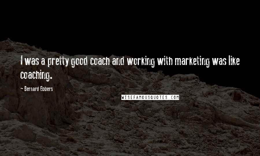 Bernard Ebbers Quotes: I was a pretty good coach and working with marketing was like coaching.
