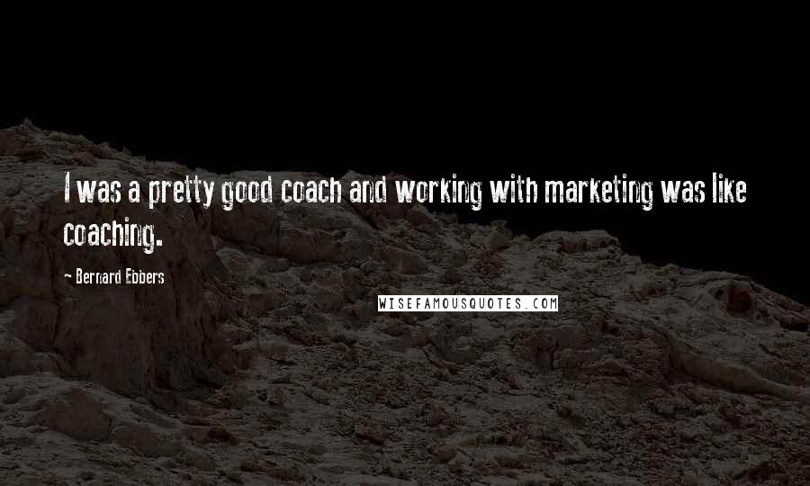 Bernard Ebbers Quotes: I was a pretty good coach and working with marketing was like coaching.