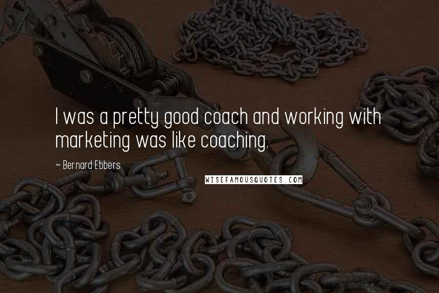 Bernard Ebbers Quotes: I was a pretty good coach and working with marketing was like coaching.