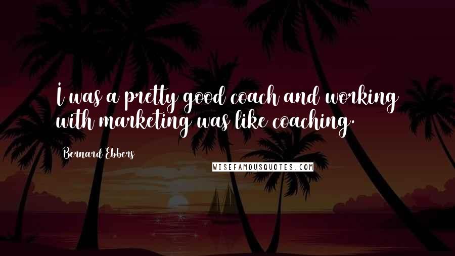 Bernard Ebbers Quotes: I was a pretty good coach and working with marketing was like coaching.