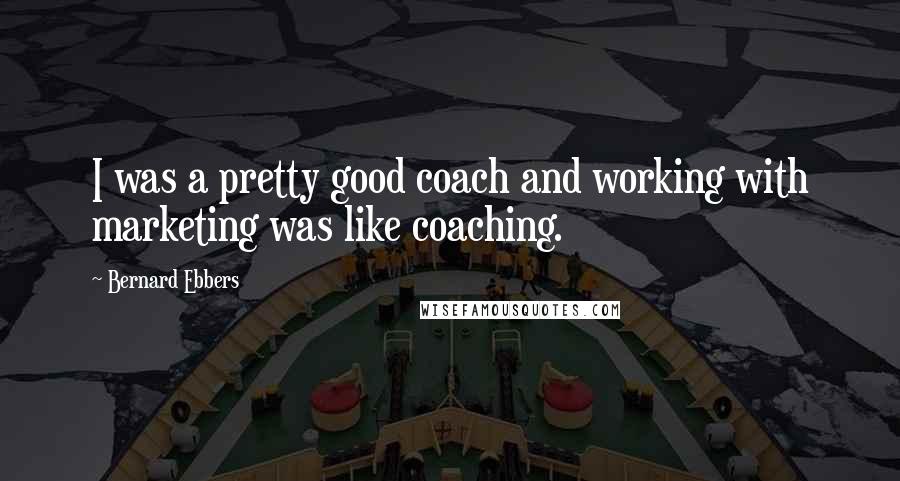 Bernard Ebbers Quotes: I was a pretty good coach and working with marketing was like coaching.