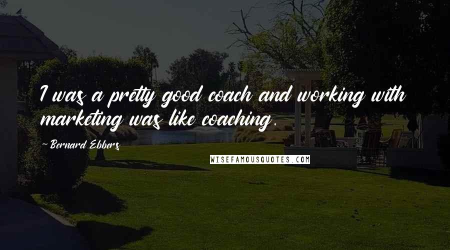 Bernard Ebbers Quotes: I was a pretty good coach and working with marketing was like coaching.