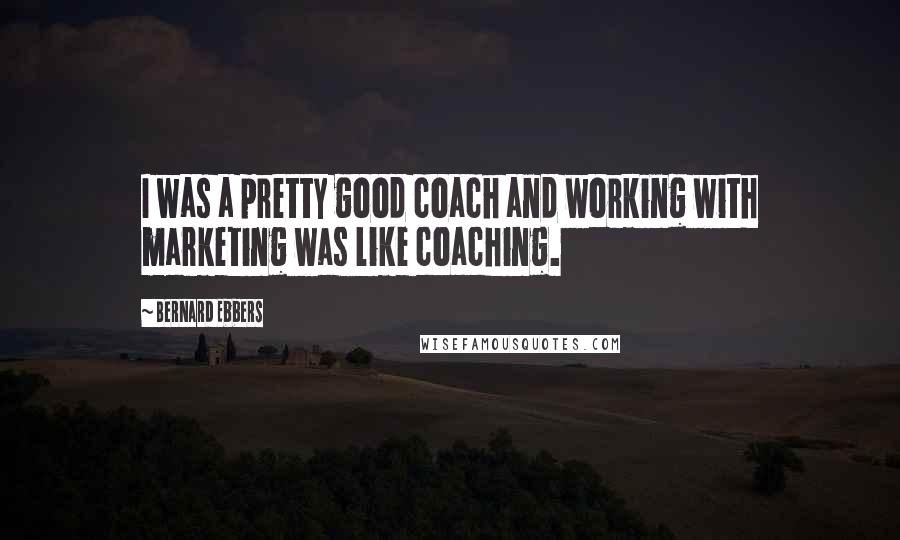 Bernard Ebbers Quotes: I was a pretty good coach and working with marketing was like coaching.