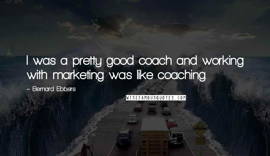 Bernard Ebbers Quotes: I was a pretty good coach and working with marketing was like coaching.