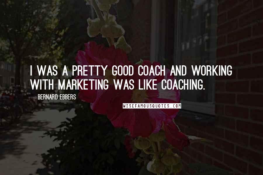 Bernard Ebbers Quotes: I was a pretty good coach and working with marketing was like coaching.