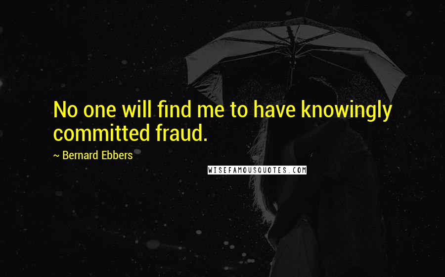 Bernard Ebbers Quotes: No one will find me to have knowingly committed fraud.