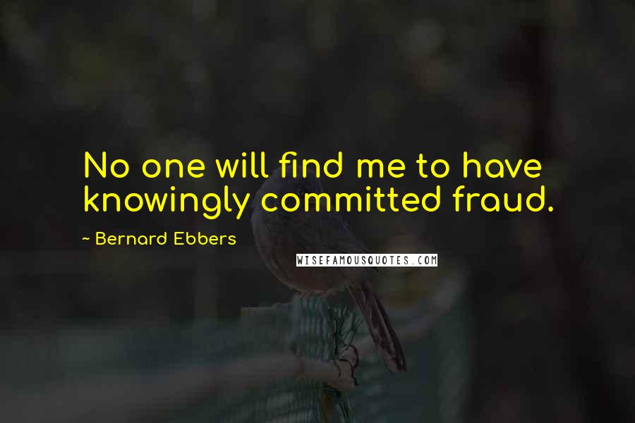 Bernard Ebbers Quotes: No one will find me to have knowingly committed fraud.